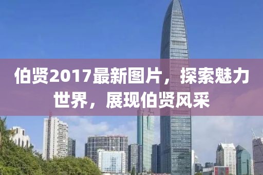 伯賢2017最新圖片，探索魅力世界，展現(xiàn)伯賢風(fēng)采