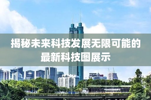 揭秘未來科技發(fā)展無限可能的最新科技圖展示