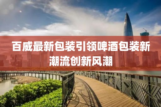 百威最新包裝引領(lǐng)啤酒包裝新潮流創(chuàng)新風(fēng)潮
