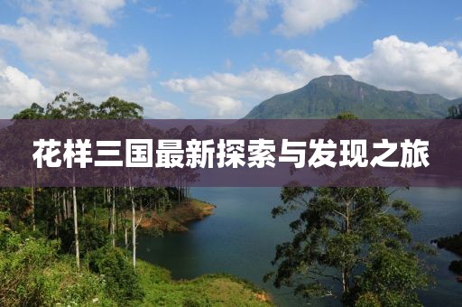 花樣三國(guó)最新探索與發(fā)現(xiàn)之旅