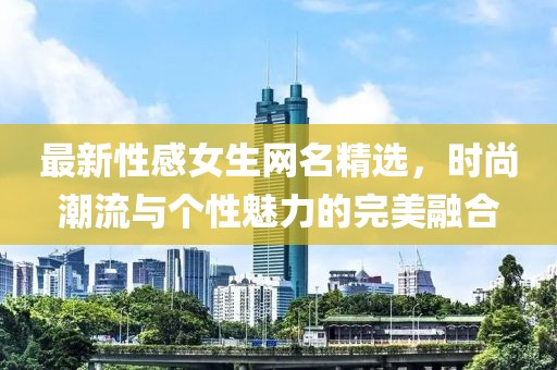 最新性感女生網(wǎng)名精選，時(shí)尚潮流與個(gè)性魅力的完美融合