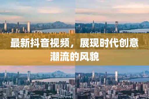 最新抖音視頻，展現時代創(chuàng)意潮流的風貌