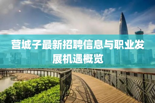 營城子最新招聘信息與職業(yè)發(fā)展機遇概覽