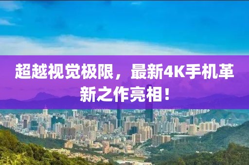超越視覺極限，最新4K手機革新之作亮相！