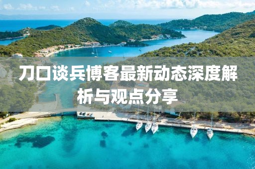 刀口談兵博客最新動(dòng)態(tài)深度解析與觀點(diǎn)分享