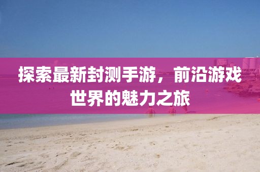 探索最新封測(cè)手游，前沿游戲世界的魅力之旅
