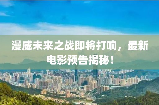 漫威未來之戰(zhàn)即將打響，最新電影預(yù)告揭秘！