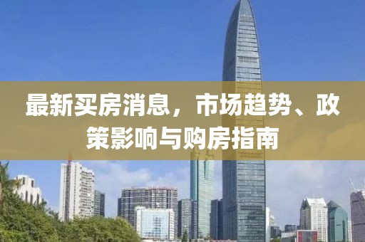 最新買房消息，市場趨勢、政策影響與購房指南