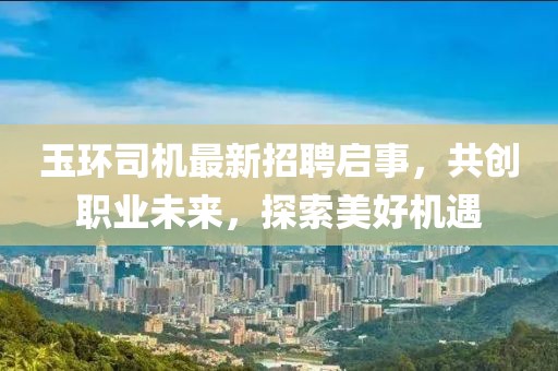 玉環(huán)司機最新招聘啟事，共創(chuàng)職業(yè)未來，探索美好機遇
