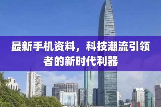 最新手機資料，科技潮流引領(lǐng)者的新時代利器