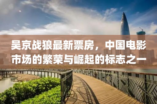吳京戰(zhàn)狼最新票房，中國電影市場的繁榮與崛起的標(biāo)志之一