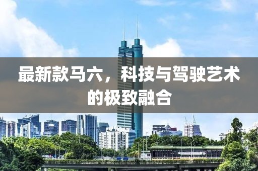 最新款馬六，科技與駕駛藝術(shù)的極致融合
