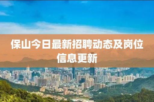 保山今日最新招聘動(dòng)態(tài)及崗位信息更新