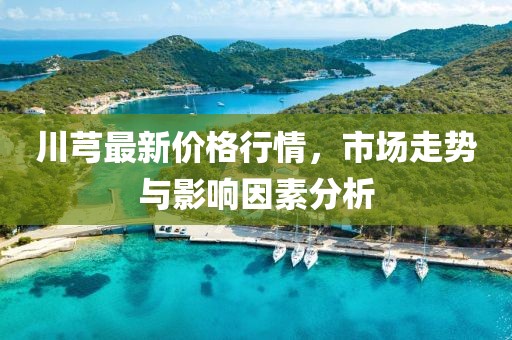 川芎最新價格行情，市場走勢與影響因素分析