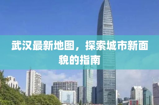 武漢最新地圖，探索城市新面貌的指南