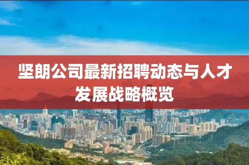堅(jiān)朗公司最新招聘動(dòng)態(tài)與人才發(fā)展戰(zhàn)略概覽