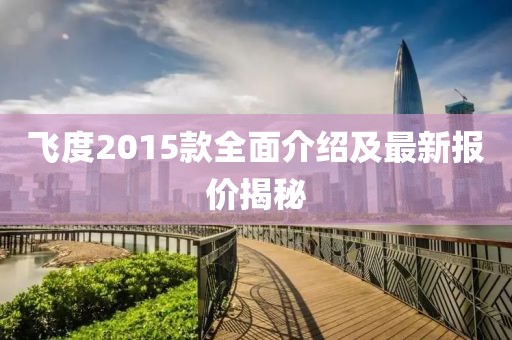 飛度2015款全面介紹及最新報(bào)價(jià)揭秘