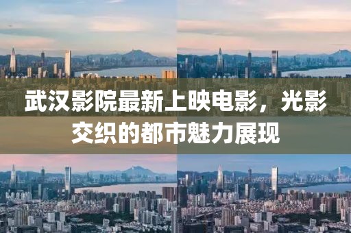武漢影院最新上映電影，光影交織的都市魅力展現(xiàn)
