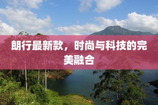朗行最新款，時(shí)尚與科技的完美融合