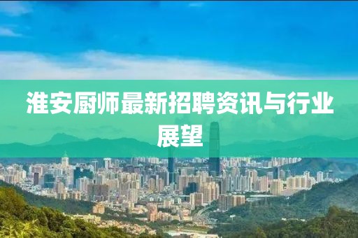 淮安廚師最新招聘資訊與行業(yè)展望