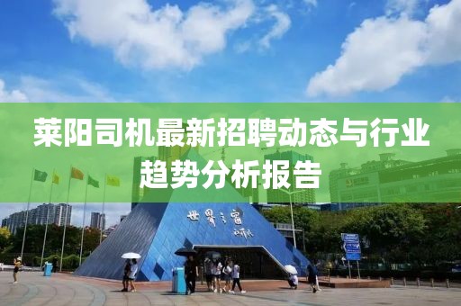 萊陽(yáng)司機(jī)最新招聘動(dòng)態(tài)與行業(yè)趨勢(shì)分析報(bào)告