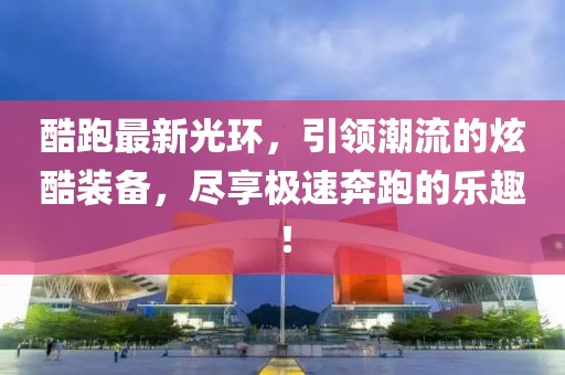 酷跑最新光環(huán)，引領(lǐng)潮流的炫酷裝備，盡享極速奔跑的樂(lè)趣！