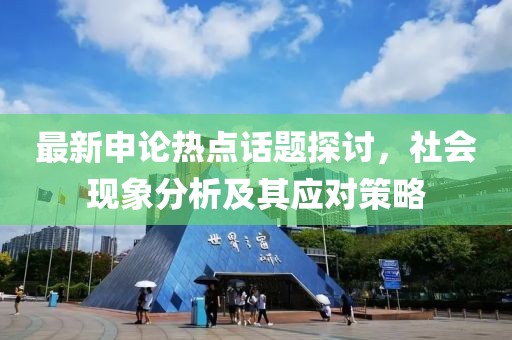 最新申論熱點(diǎn)話題探討，社會(huì)現(xiàn)象分析及其應(yīng)對(duì)策略