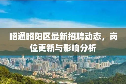 昭通昭陽(yáng)區(qū)最新招聘動(dòng)態(tài)，崗位更新與影響分析
