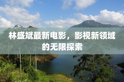 林盛斌最新電影，影視新領(lǐng)域的無(wú)限探索