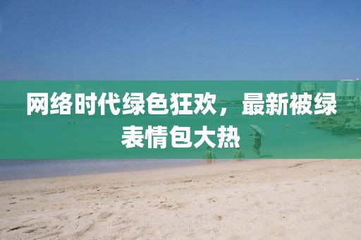 網(wǎng)絡(luò)時(shí)代綠色狂歡，最新被綠表情包大熱