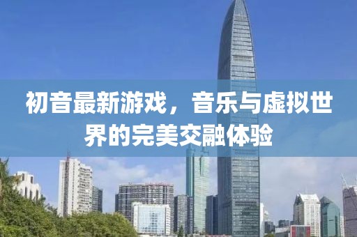 初音最新游戲，音樂與虛擬世界的完美交融體驗(yàn)
