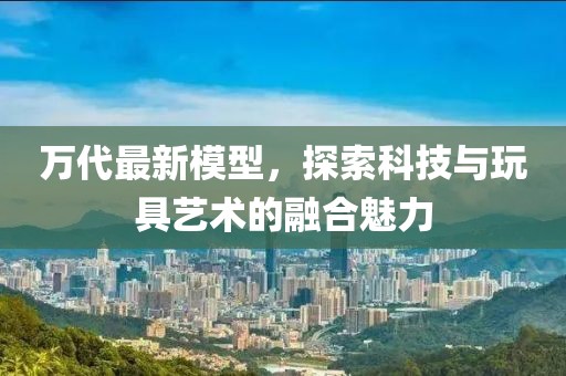 萬代最新模型，探索科技與玩具藝術(shù)的融合魅力