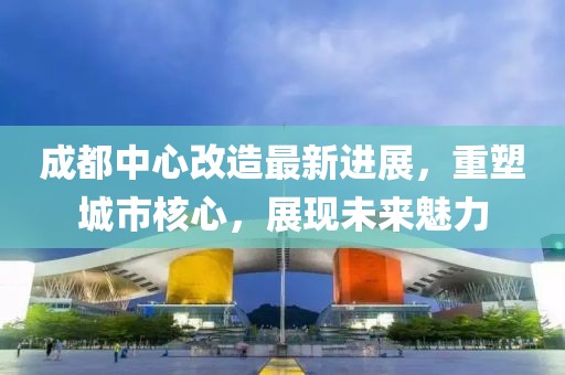 成都中心改造最新進(jìn)展，重塑城市核心，展現(xiàn)未來魅力