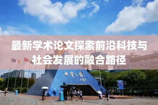 最新學(xué)術(shù)論文探索前沿科技與社會(huì)發(fā)展的融合路徑