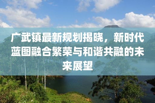 廣武鎮(zhèn)最新規(guī)劃揭曉，新時(shí)代藍(lán)圖融合繁榮與和諧共融的未來展望