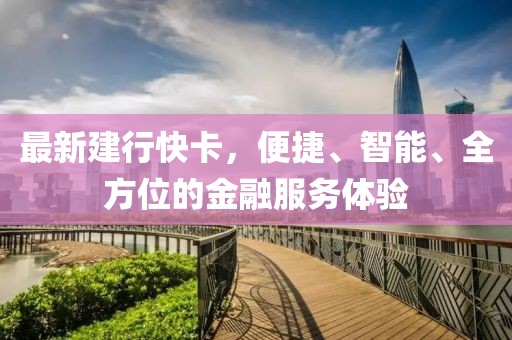 最新建行快卡，便捷、智能、全方位的金融服務(wù)體驗(yàn)