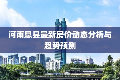 河南息縣最新房?jī)r(jià)動(dòng)態(tài)分析與趨勢(shì)預(yù)測(cè)