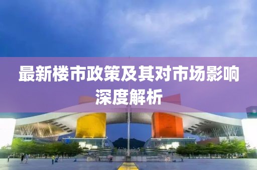 最新樓市政策及其對(duì)市場(chǎng)影響深度解析