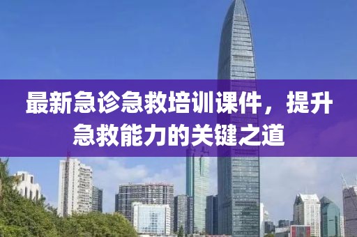最新急診急救培訓(xùn)課件，提升急救能力的關(guān)鍵之道