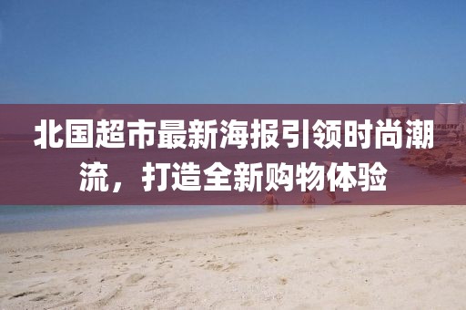 北國(guó)超市最新海報(bào)引領(lǐng)時(shí)尚潮流，打造全新購(gòu)物體驗(yàn)