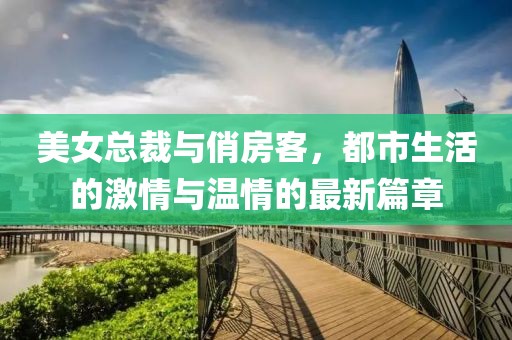 美女總裁與俏房客，都市生活的激情與溫情的最新篇章