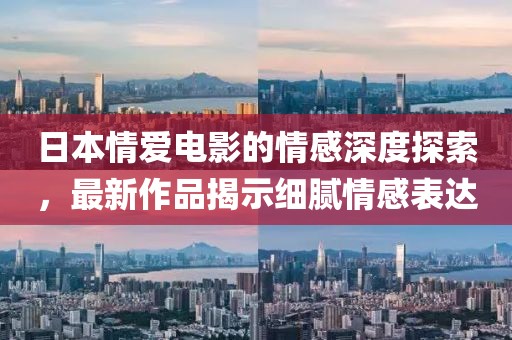 日本情愛(ài)電影的情感深度探索，最新作品揭示細(xì)膩情感表達(dá)