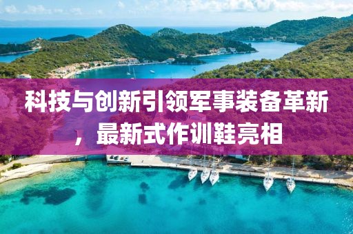 科技與創(chuàng)新引領(lǐng)軍事裝備革新，最新式作訓(xùn)鞋亮相