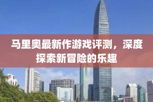 馬里奧最新作游戲評測，深度探索新冒險的樂趣