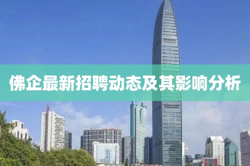 佛企最新招聘動態(tài)及其影響分析