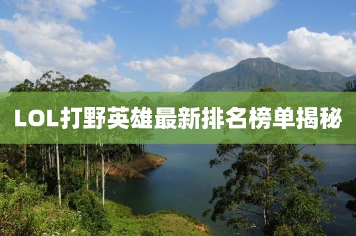 LOL打野英雄最新排名榜單揭秘