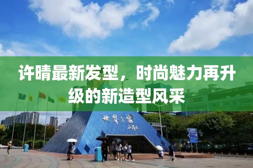許晴最新發(fā)型，時尚魅力再升級的新造型風采