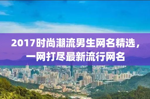 2017時(shí)尚潮流男生網(wǎng)名精選，一網(wǎng)打盡最新流行網(wǎng)名