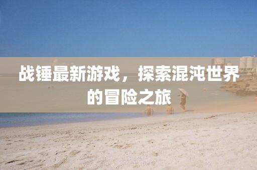 戰(zhàn)錘最新游戲，探索混沌世界的冒險之旅