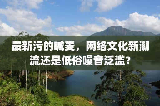 最新污的喊麥，網(wǎng)絡(luò)文化新潮流還是低俗噪音泛濫？